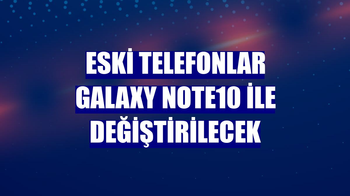 Eski telefonlar Galaxy Note10 ile değiştirilecek