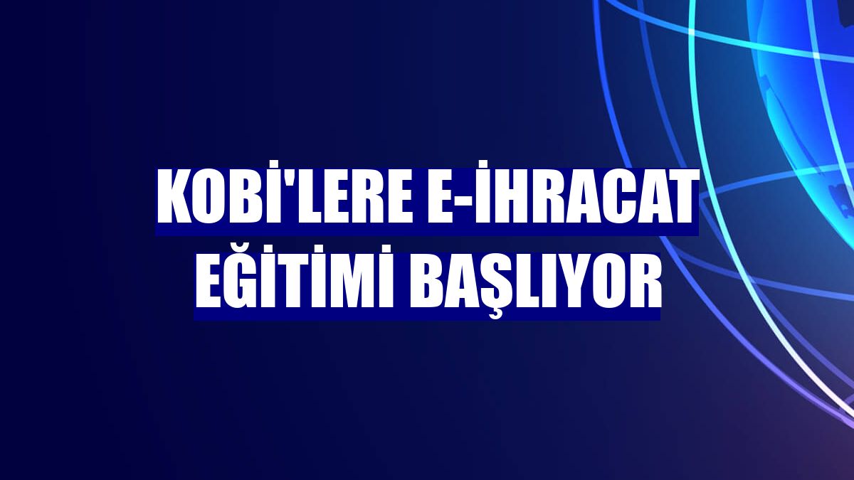 KOBİ'lere e-ihracat eğitimi başlıyor