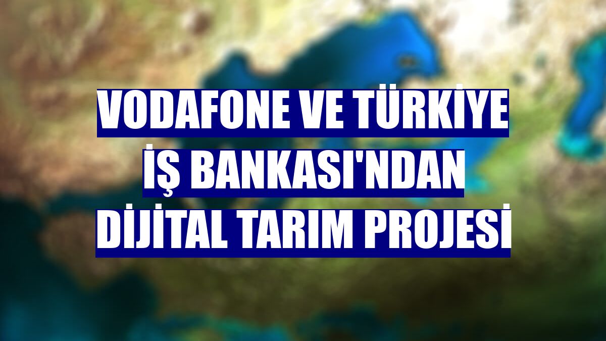 Vodafone ve Türkiye İş Bankası'ndan Dijital Tarım Projesi