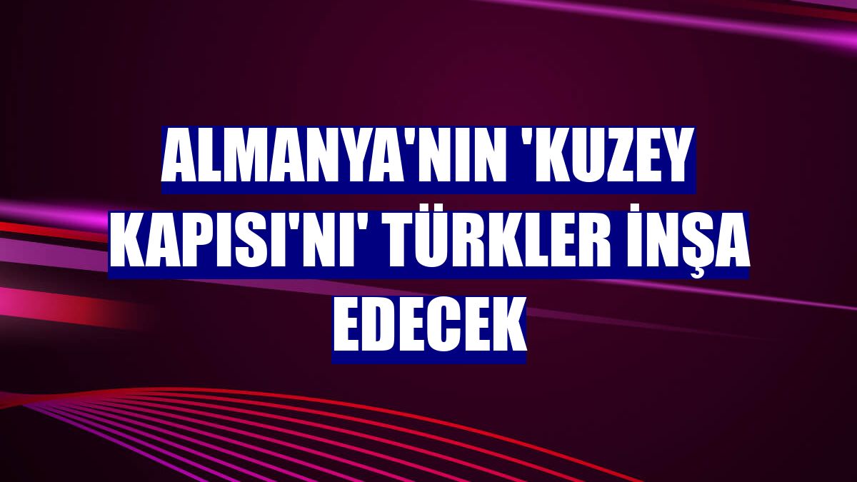 Almanya'nın 'Kuzey Kapısı'nı' Türkler inşa edecek