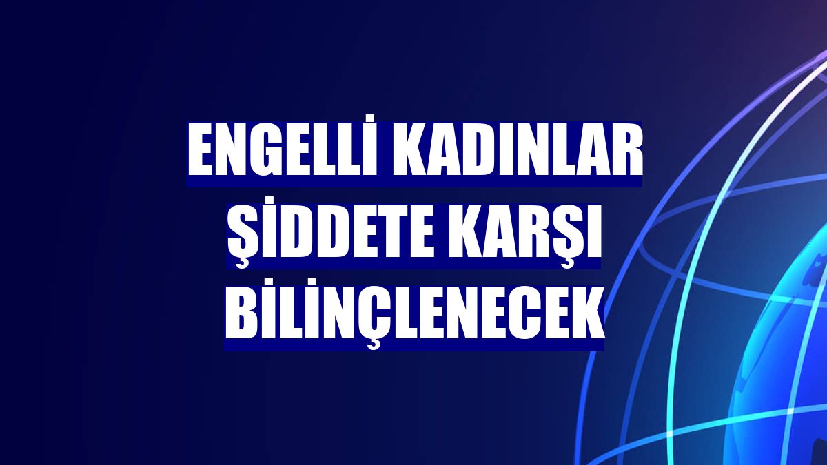 Engelli kadınlar şiddete karşı bilinçlenecek