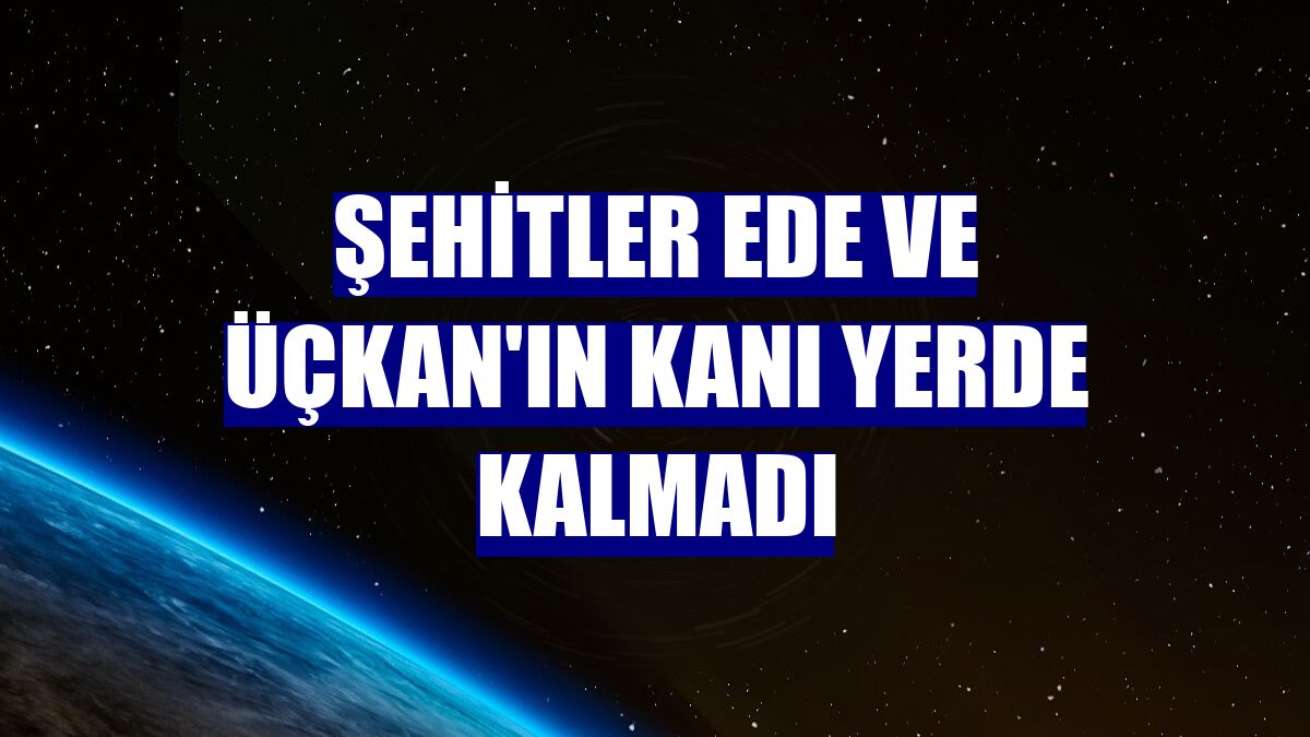 Şehitler Ede ve Üçkan'ın kanı yerde kalmadı
