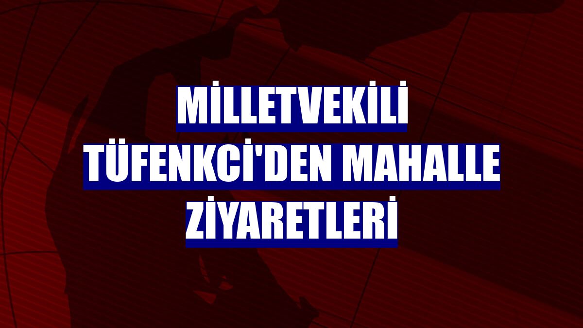 Milletvekili Tüfenkci'den mahalle ziyaretleri