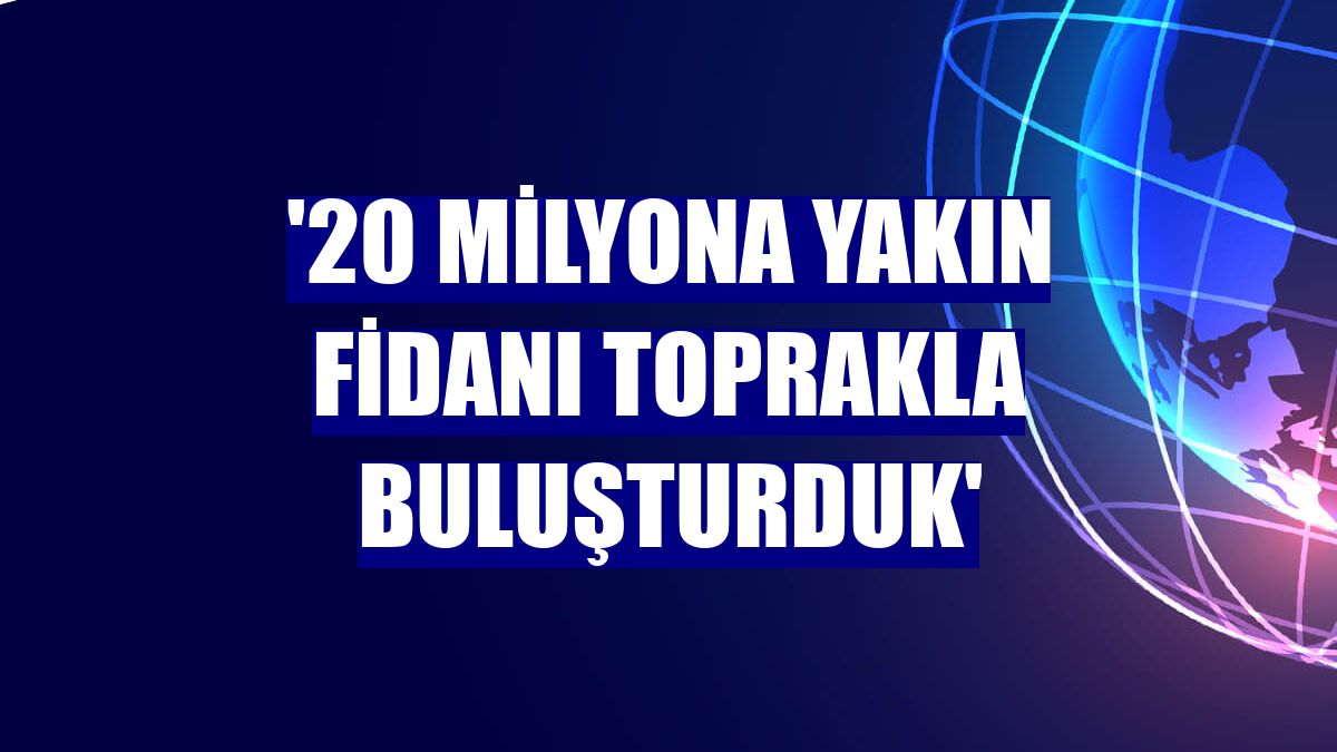 '20 milyona yakın fidanı toprakla buluşturduk'
