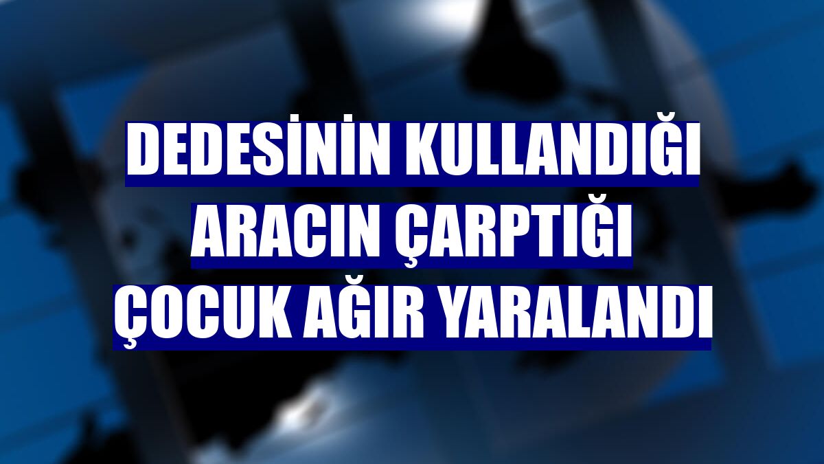 Dedesinin kullandığı aracın çarptığı çocuk ağır yaralandı