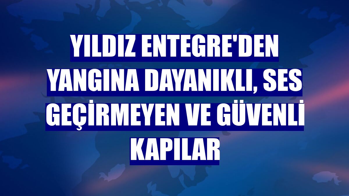 Yıldız Entegre'den yangına dayanıklı, ses geçirmeyen ve güvenli kapılar