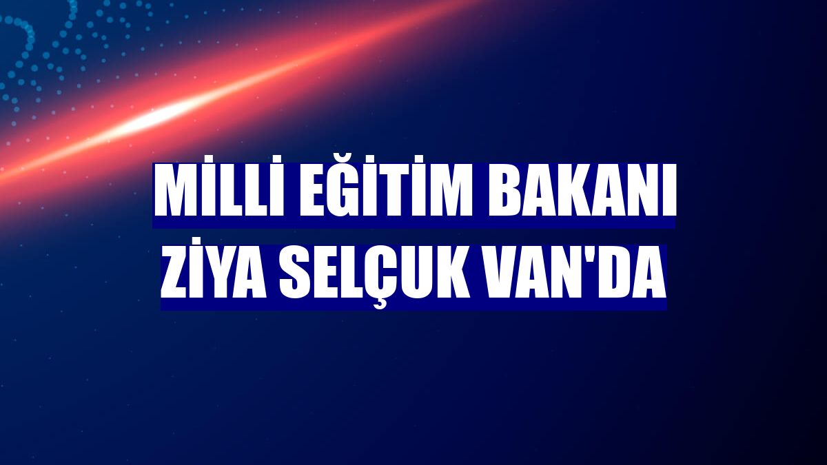 Milli Eğitim Bakanı Ziya Selçuk Van'da