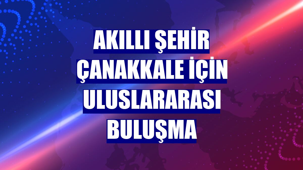 Akıllı Şehir Çanakkale için uluslararası buluşma