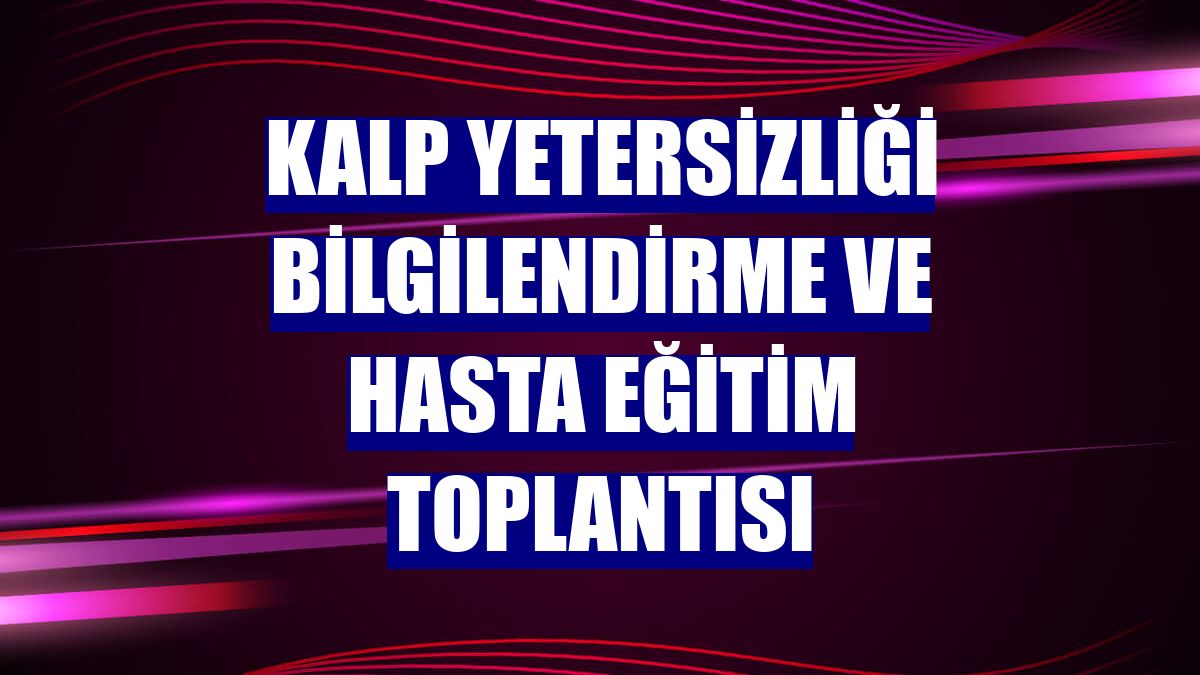 Kalp Yetersizliği Bilgilendirme ve Hasta Eğitim Toplantısı