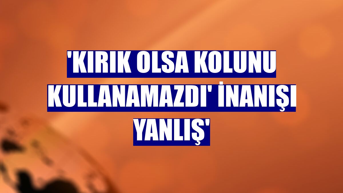 'Kırık olsa kolunu kullanamazdı' inanışı yanlış'