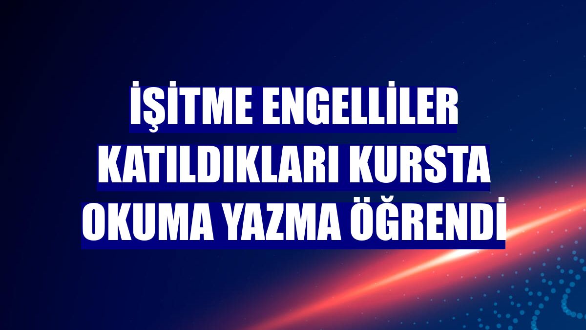 İşitme engelliler katıldıkları kursta okuma yazma öğrendi