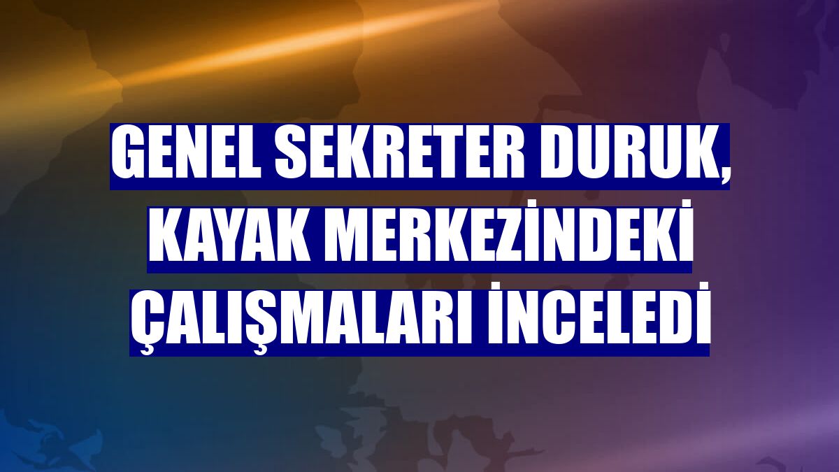 Genel Sekreter Duruk, kayak merkezindeki çalışmaları inceledi
