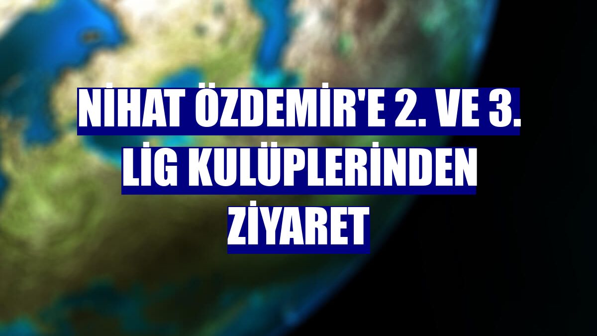 Nihat Özdemir'e 2. ve 3. Lig kulüplerinden ziyaret