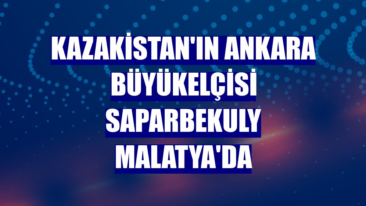 Kazakistan'ın Ankara Büyükelçisi Saparbekuly Malatya'da