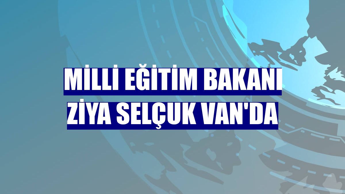 Milli Eğitim Bakanı Ziya Selçuk Van'da