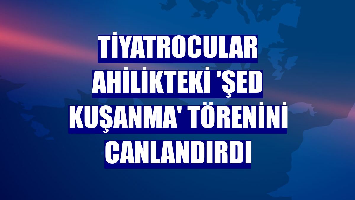 Tiyatrocular Ahilikteki 'Şed Kuşanma' törenini canlandırdı