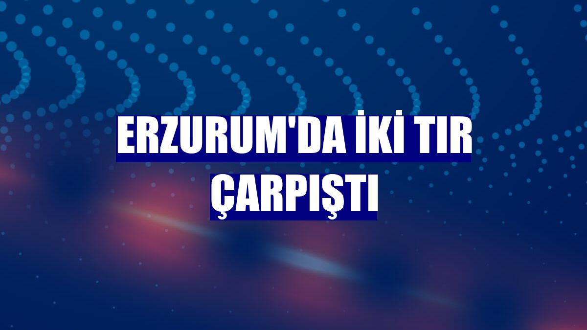 Erzurum'da iki tır çarpıştı