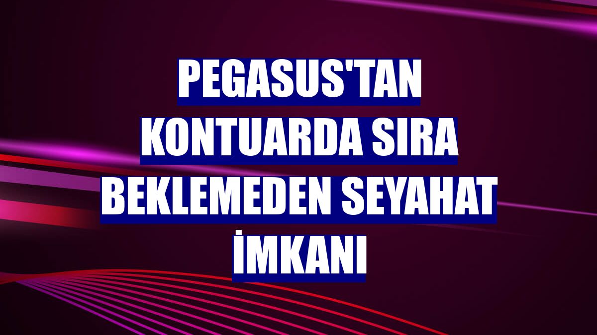 Pegasus'tan kontuarda sıra beklemeden seyahat imkanı