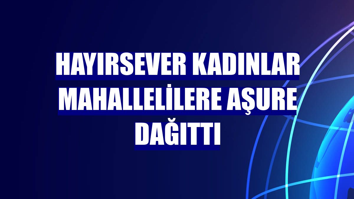 Hayırsever kadınlar mahallelilere aşure dağıttı