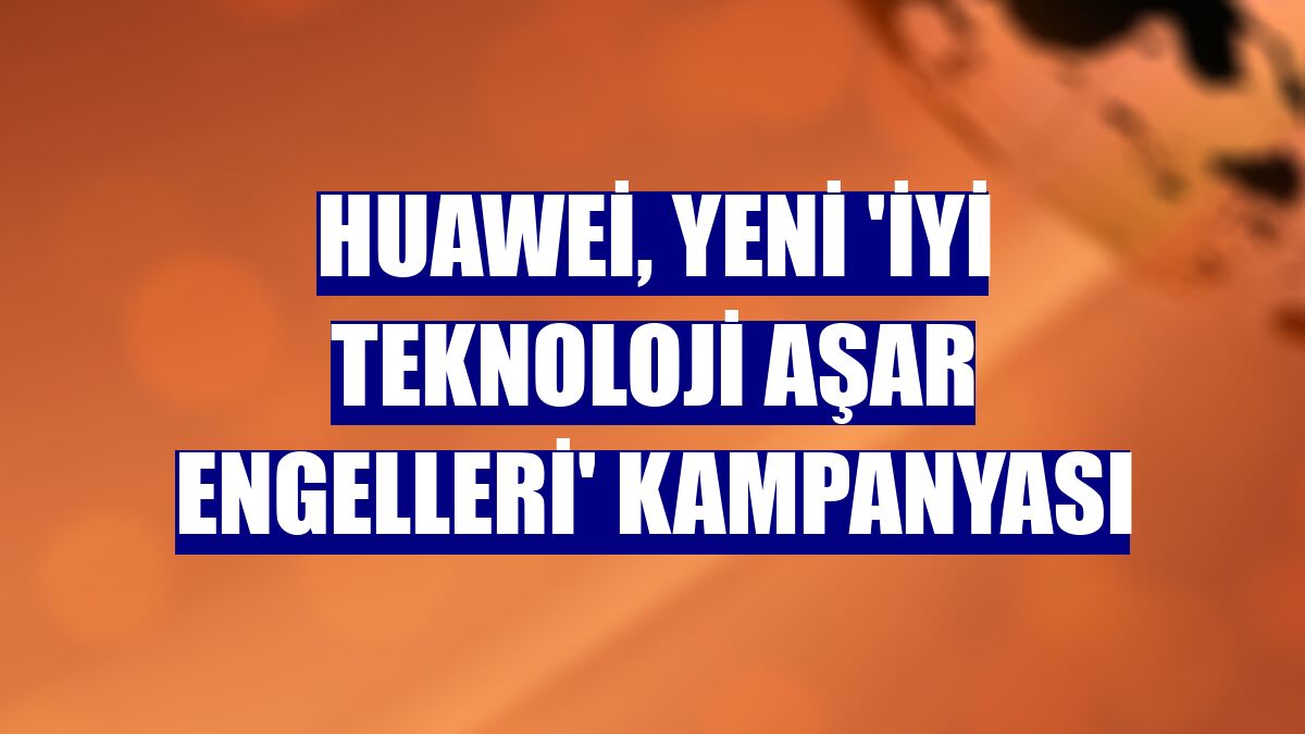 Huawei, yeni 'İyi Teknoloji Aşar Engelleri' kampanyası
