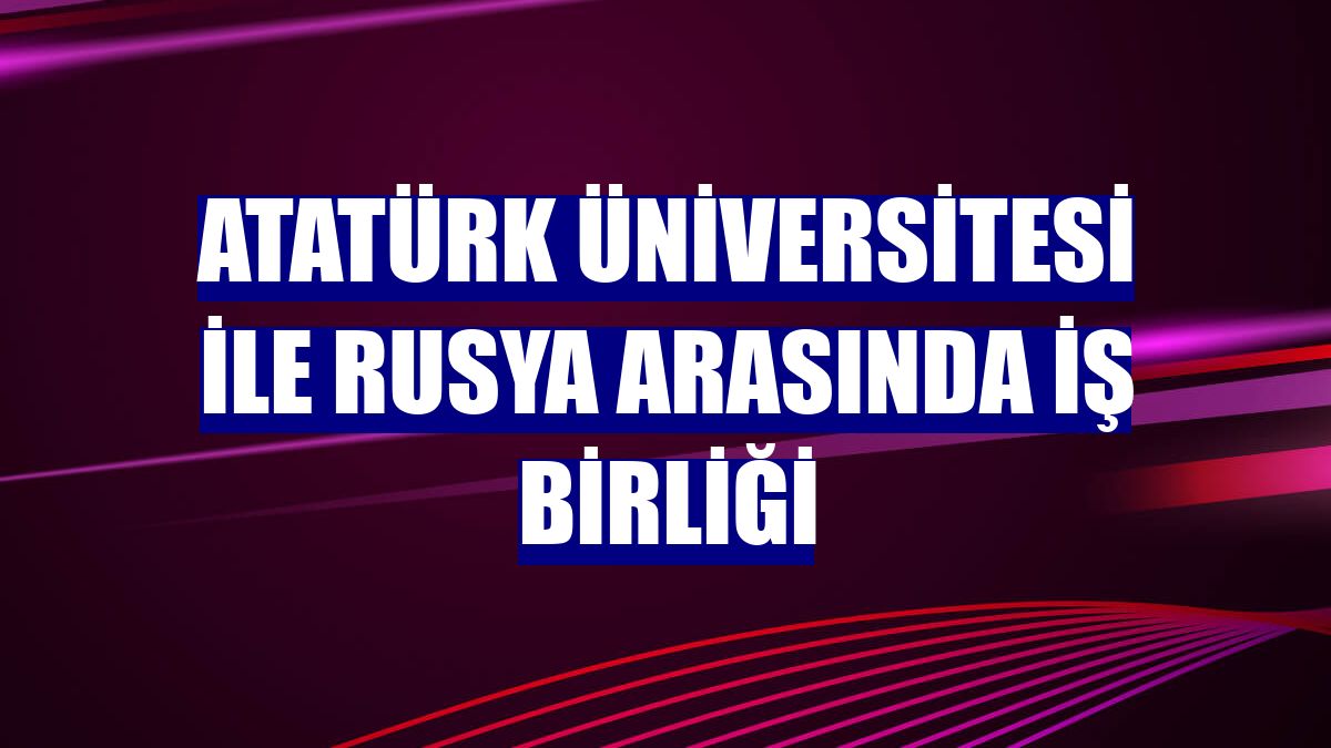 Atatürk Üniversitesi ile Rusya arasında iş birliği