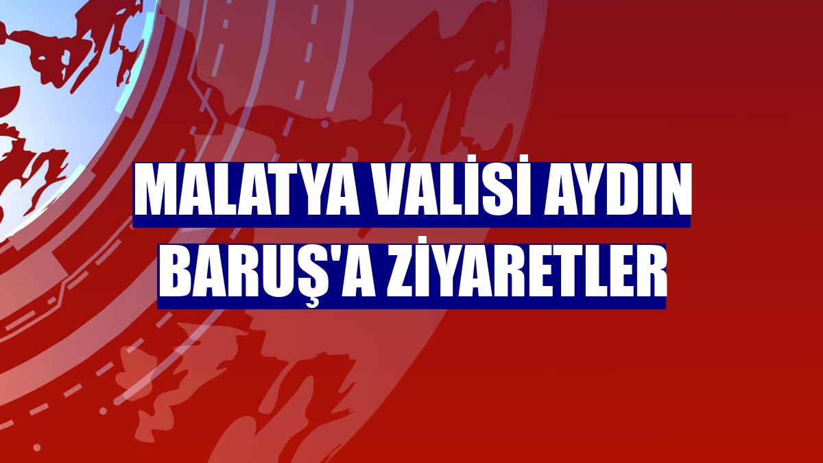 Malatya Valisi Aydın Baruş'a ziyaretler