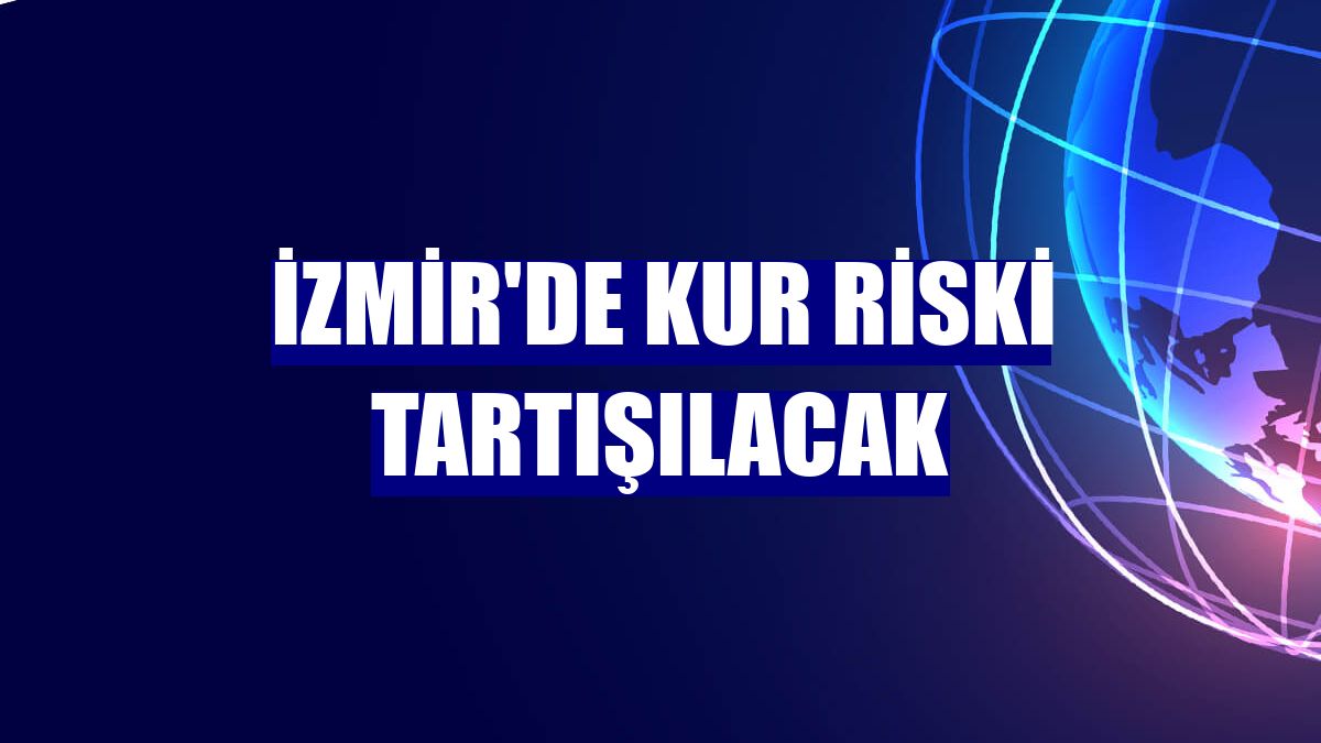 İzmir'de kur riski tartışılacak
