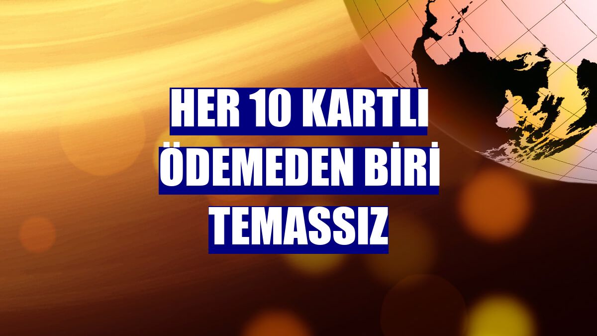 Her 10 kartlı ödemeden biri temassız