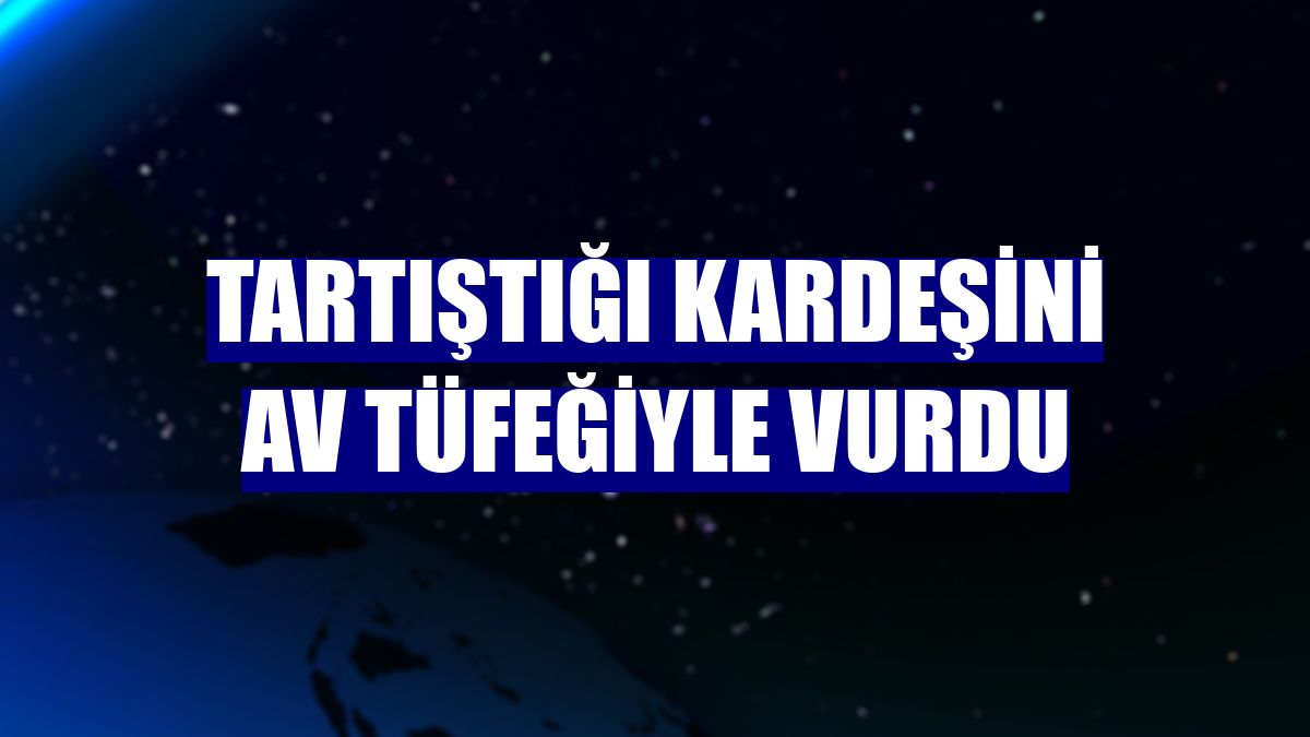 Tartıştığı kardeşini av tüfeğiyle vurdu