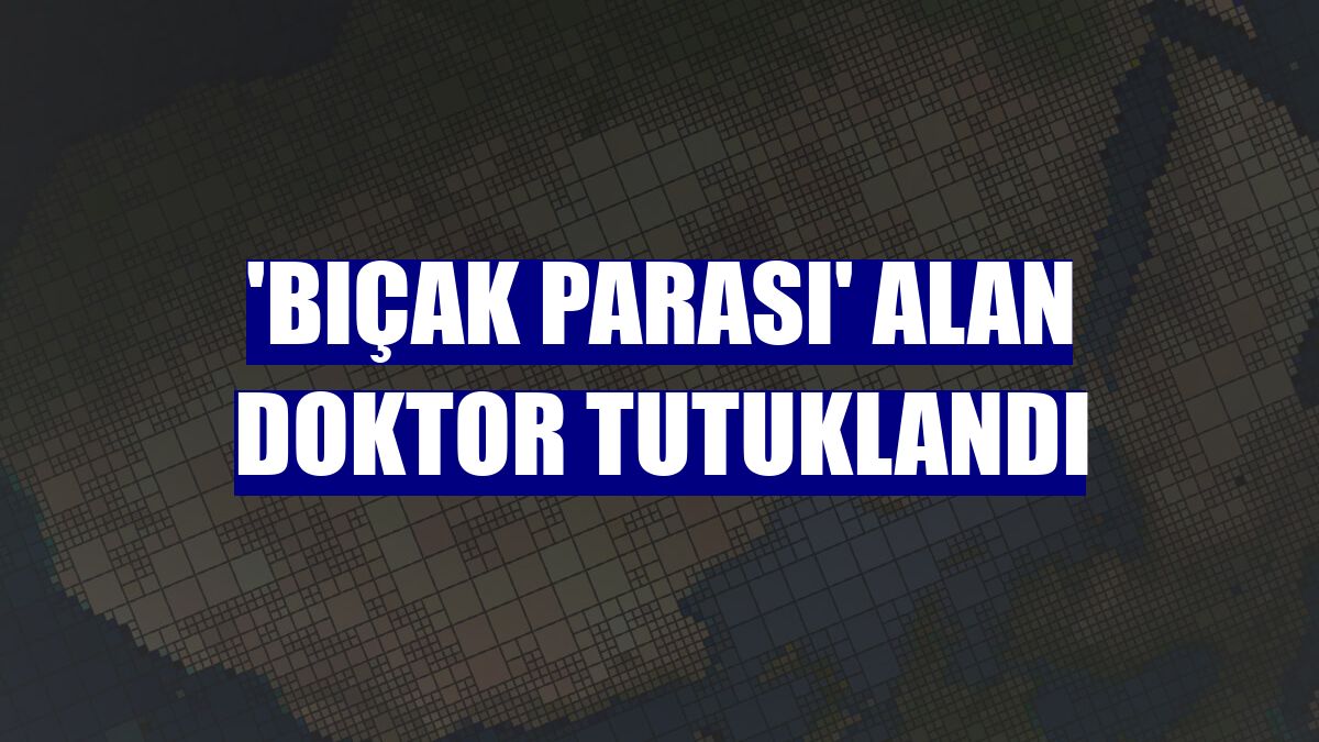 'Bıçak parası' alan doktor tutuklandı