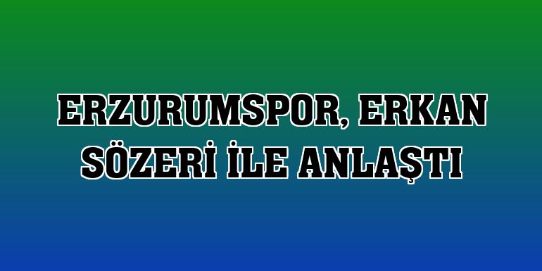 Erzurumspor, Erkan Sözeri ile anlaştı