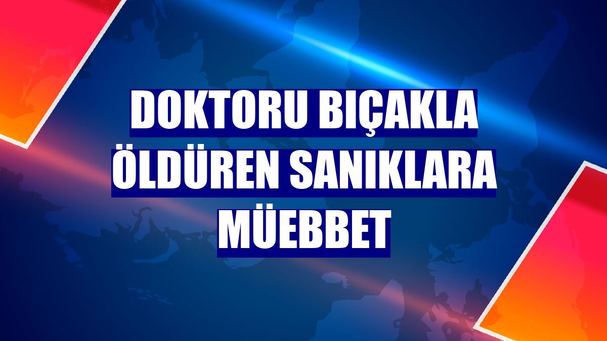Doktoru bıçakla öldüren sanıklara müebbet