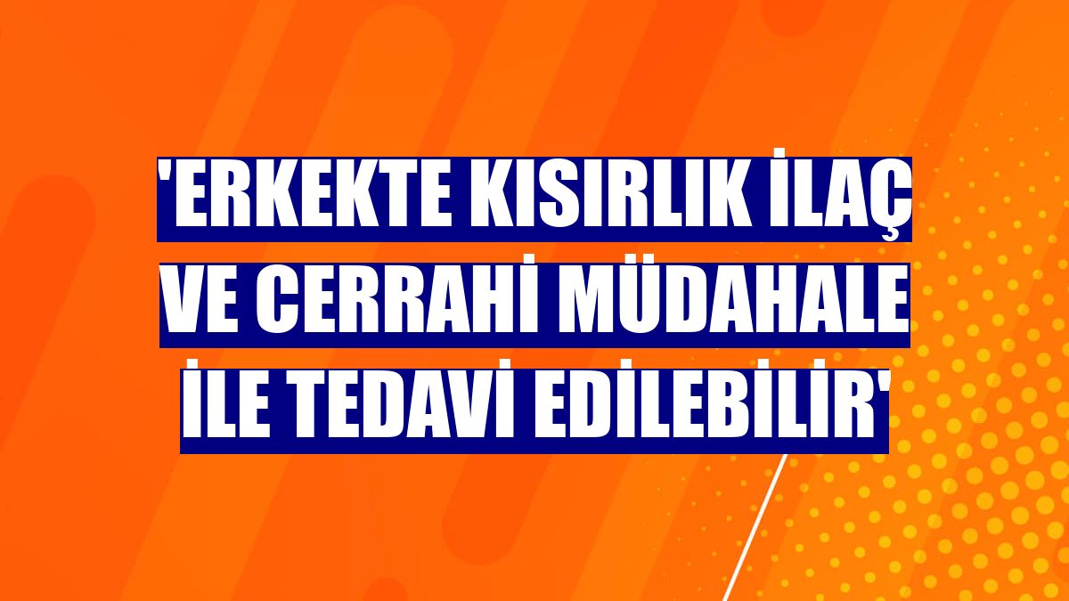 'Erkekte kısırlık ilaç ve cerrahi müdahale ile tedavi edilebilir'