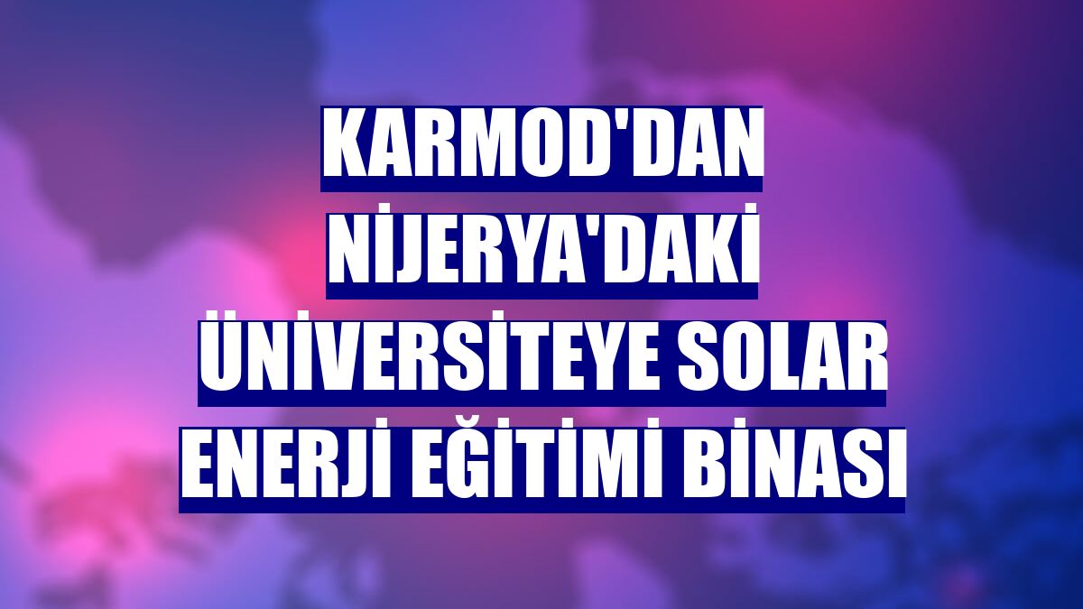 Karmod'dan Nijerya'daki üniversiteye solar enerji eğitimi binası