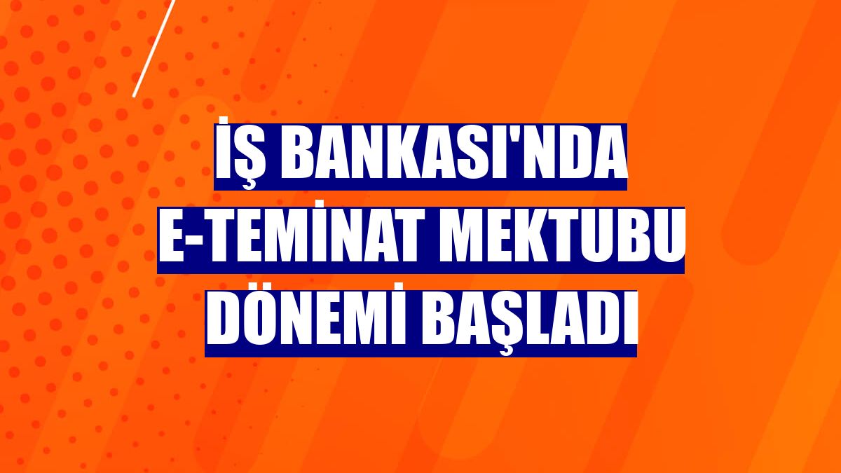 İş Bankası'nda e-teminat mektubu dönemi başladı