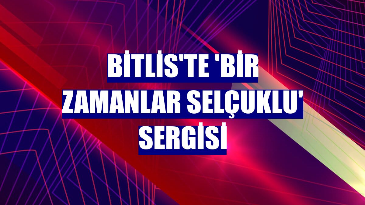 Bitlis'te 'Bir Zamanlar Selçuklu' sergisi