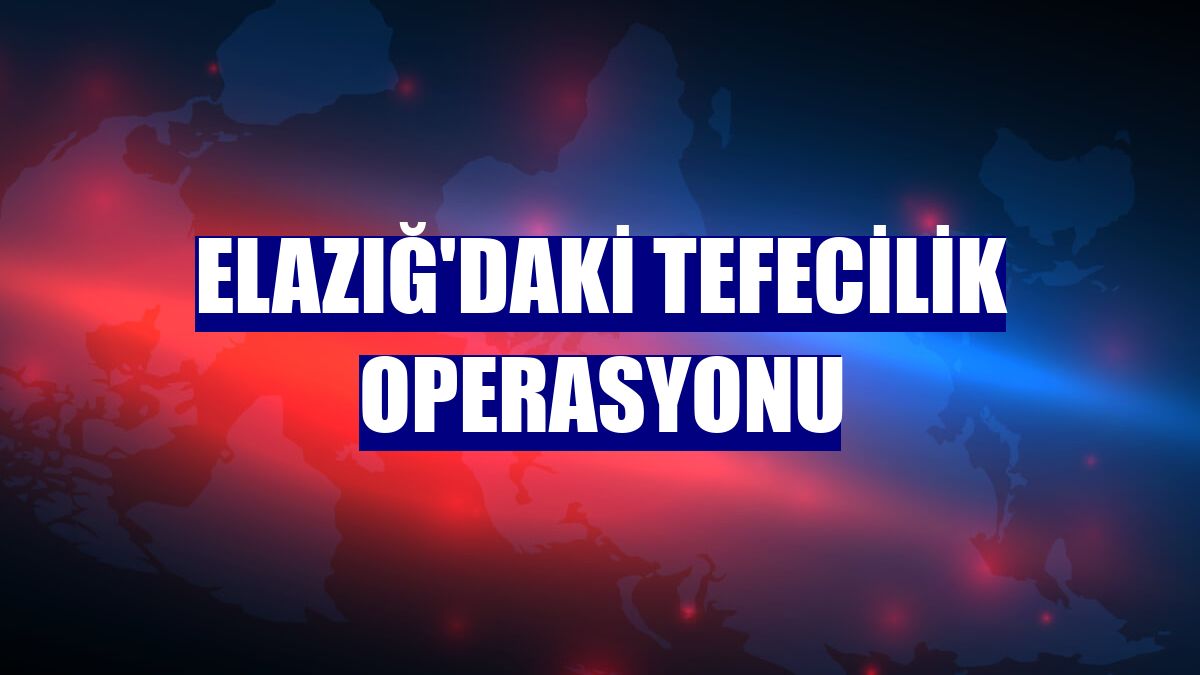 Elazığ'daki tefecilik operasyonu
