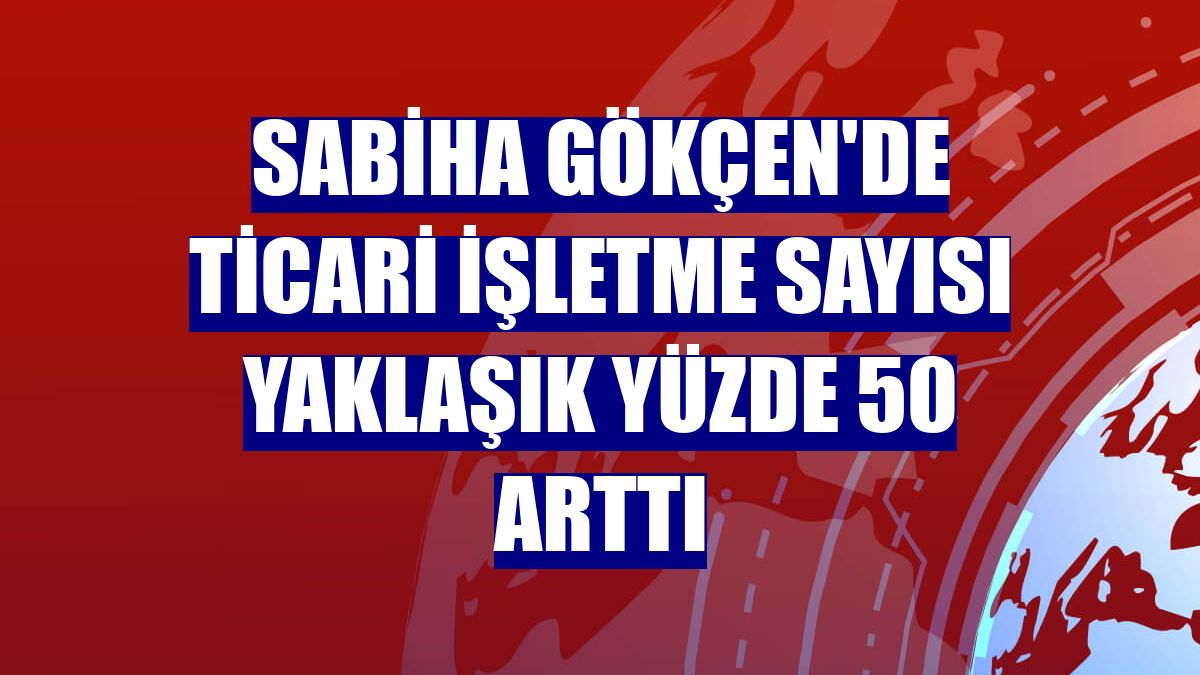 Sabiha Gökçen'de ticari işletme sayısı yaklaşık yüzde 50 arttı
