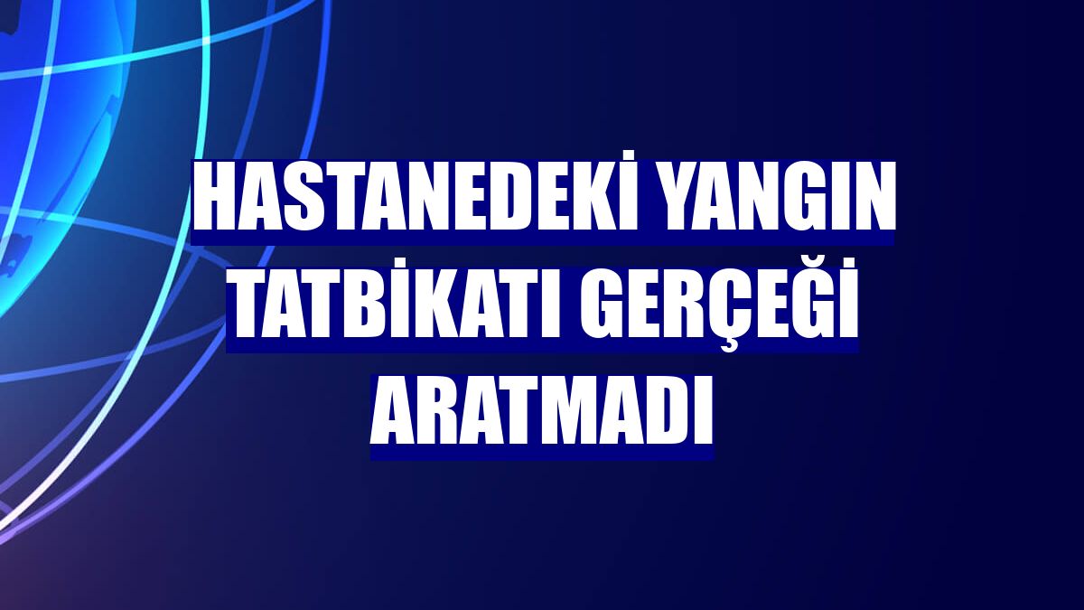 Hastanedeki yangın tatbikatı gerçeği aratmadı