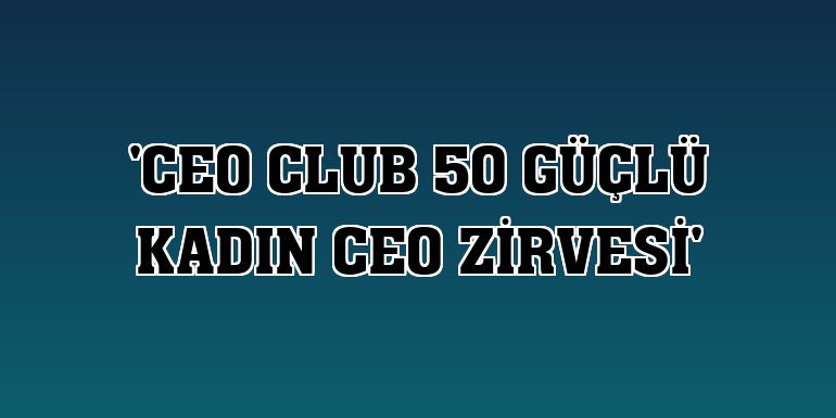 'CEO Club 50 Güçlü Kadın CEO Zirvesi'