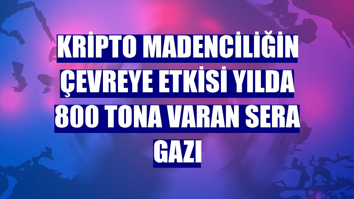 Kripto madenciliğin çevreye etkisi yılda 800 tona varan sera gazı
