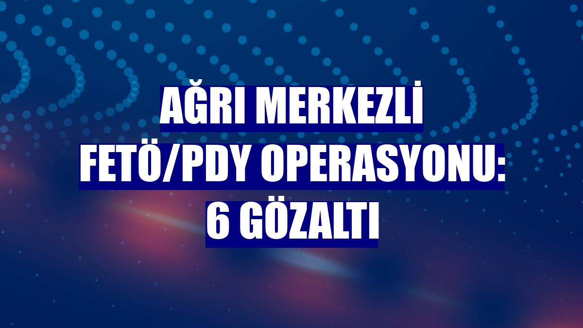 Ağrı merkezli FETÖ/PDY operasyonu: 6 gözaltı
