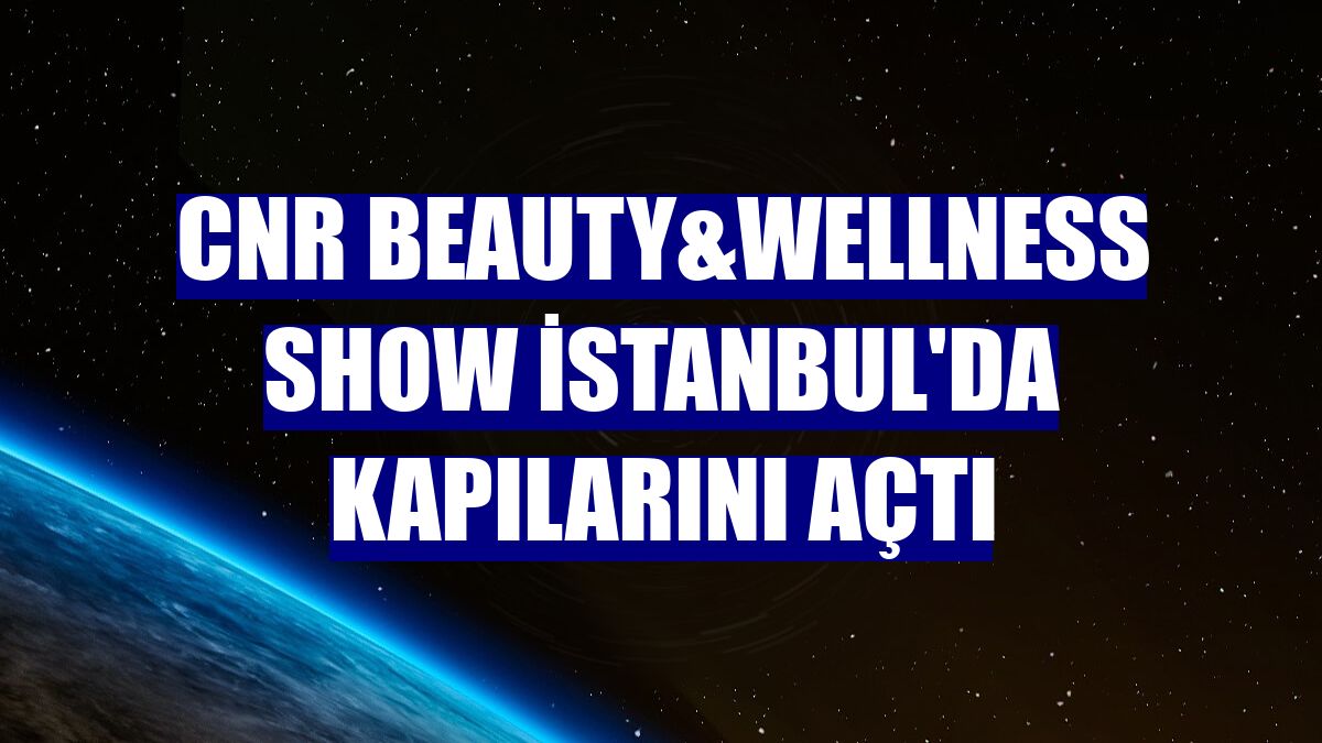 CNR Beauty&Wellness Show İstanbul'da kapılarını açtı