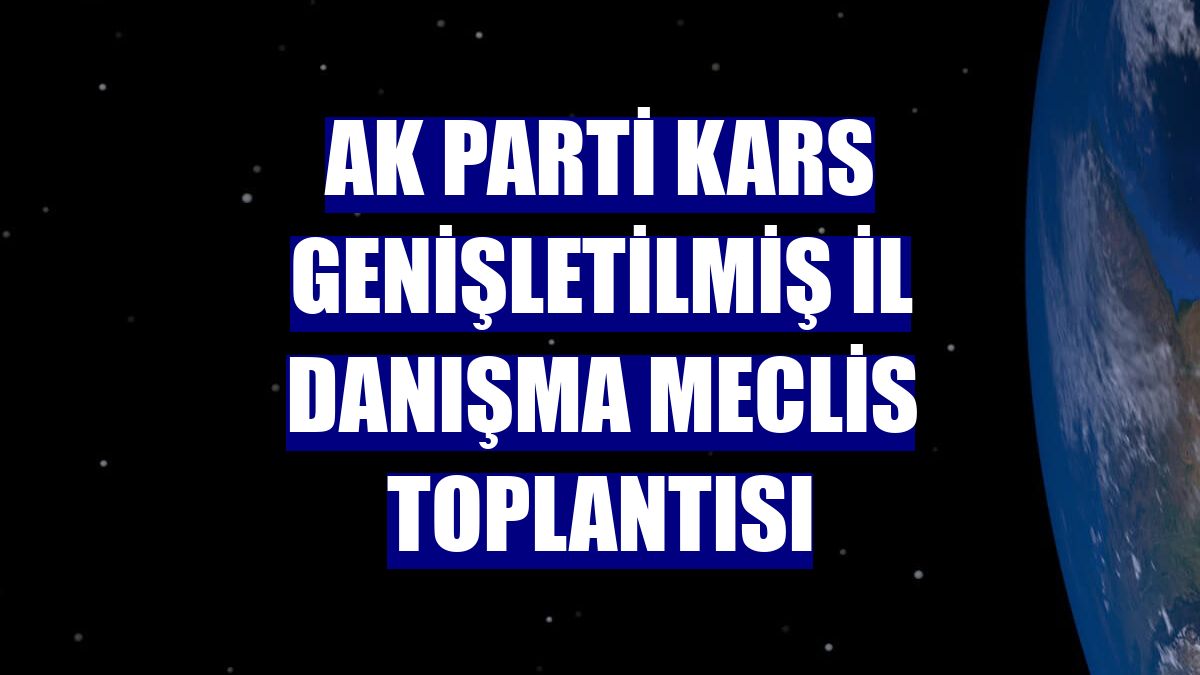 AK Parti Kars Genişletilmiş İl Danışma Meclis Toplantısı