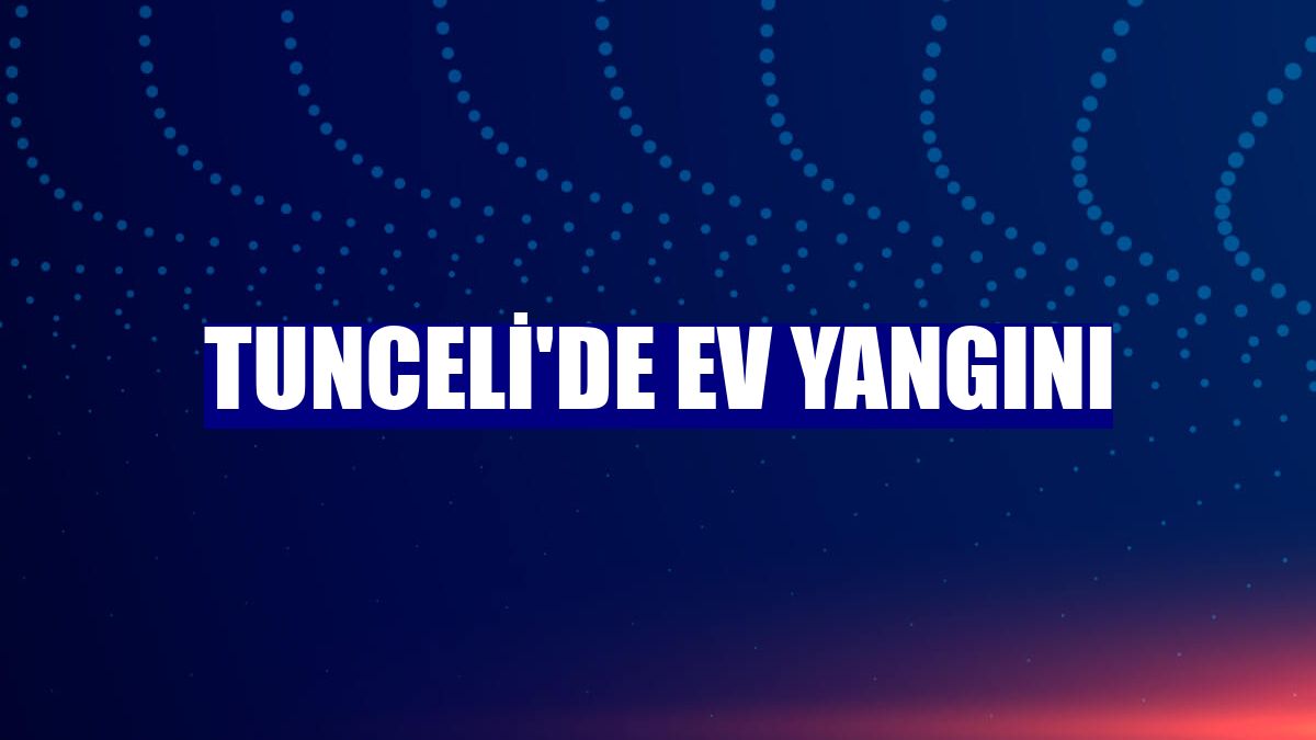 Tunceli'de ev yangını