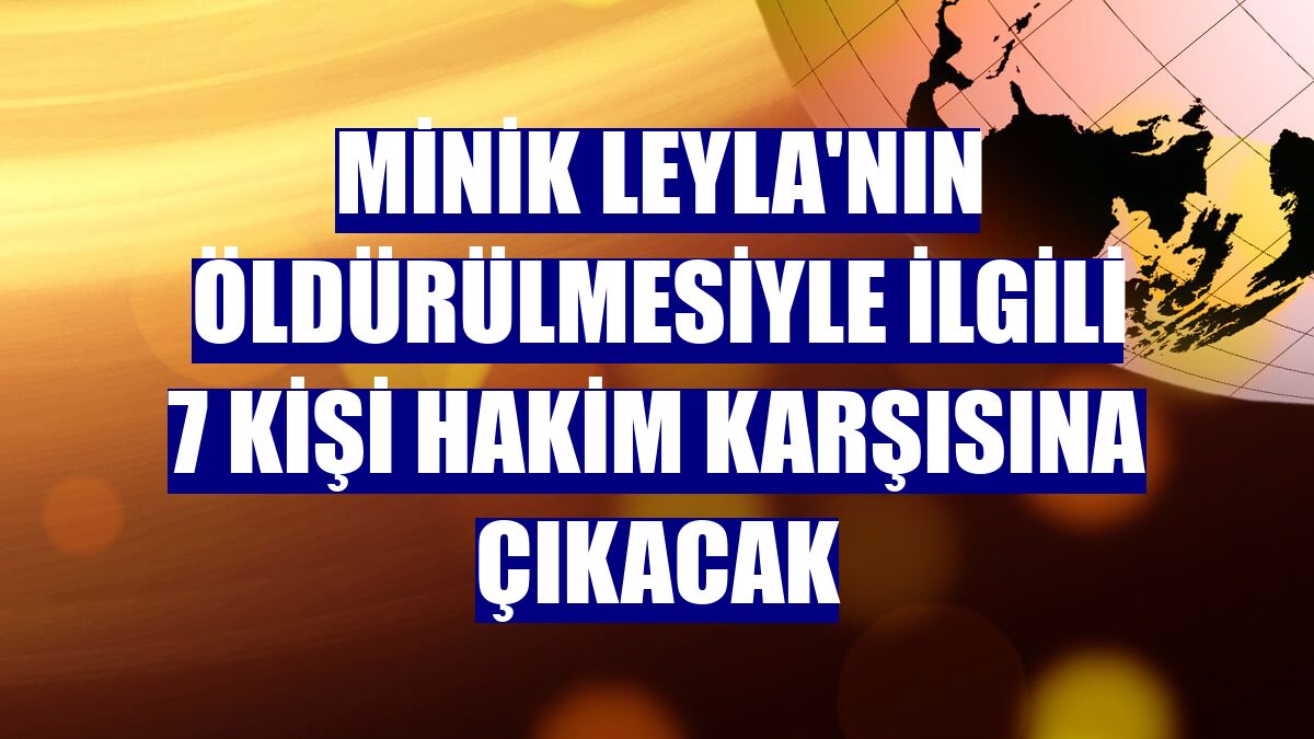 Minik Leyla'nın öldürülmesiyle ilgili 7 kişi hakim karşısına çıkacak