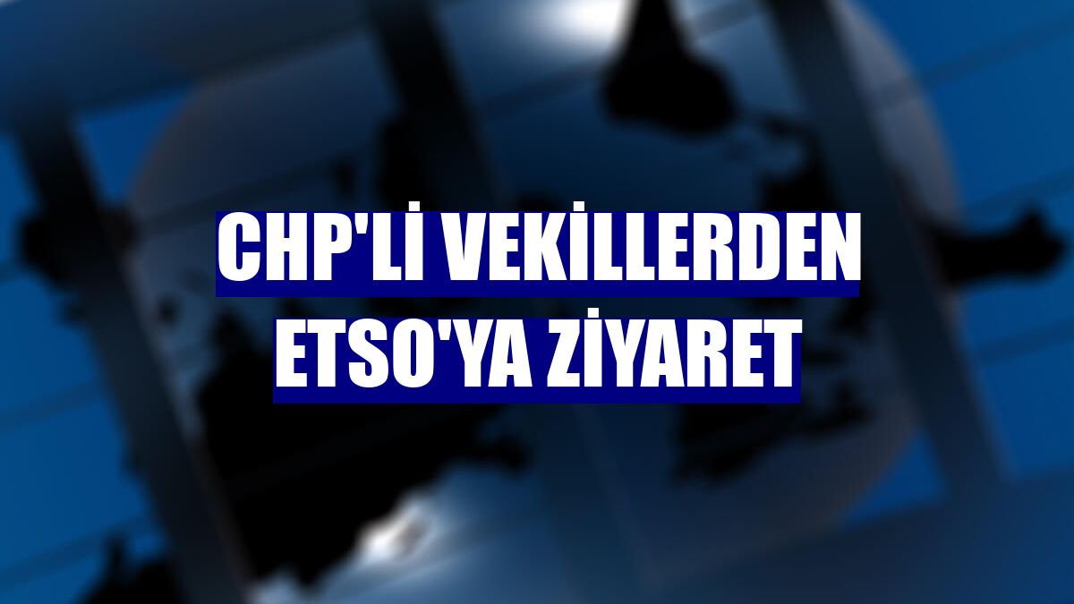 CHP'li vekillerden ETSO'ya ziyaret