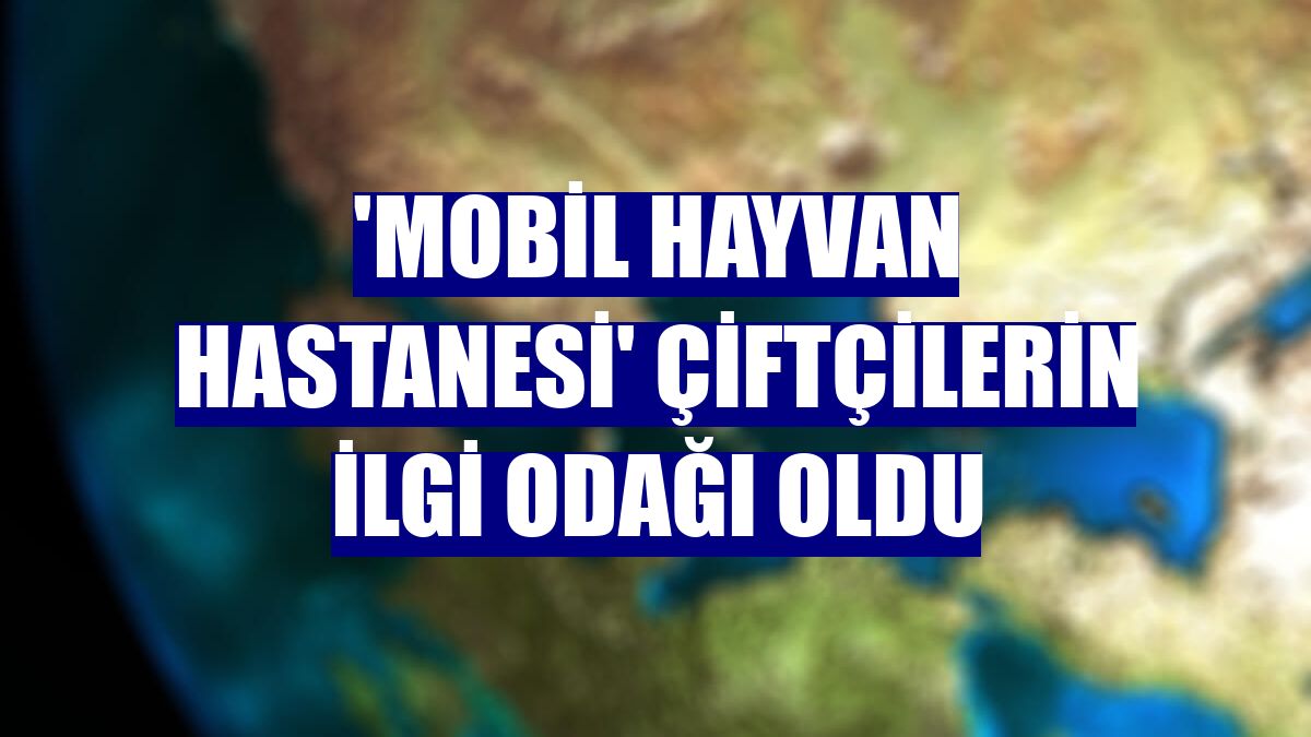 'Mobil Hayvan Hastanesi' çiftçilerin ilgi odağı oldu