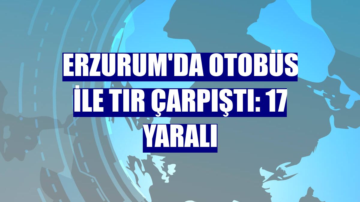 Erzurum'da otobüs ile tır çarpıştı: 17 yaralı