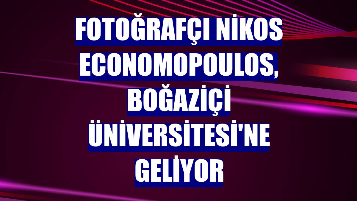Fotoğrafçı Nikos Economopoulos, Boğaziçi Üniversitesi'ne geliyor